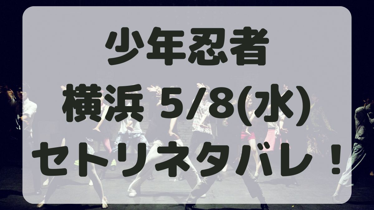 少年忍者コンサート2024横浜5/8セトリネタバレ！感想レポも！
