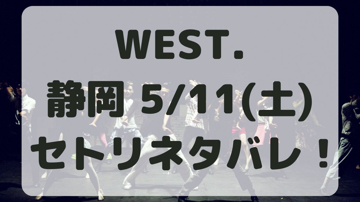WEST.10thライブ静岡5/11セトリネタバレ！感想レポも！