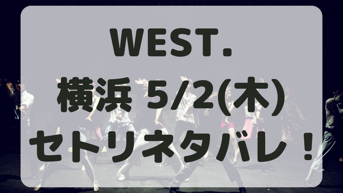 WEST.10thライブ横浜5/2セトリネタバレ！感想レポも！