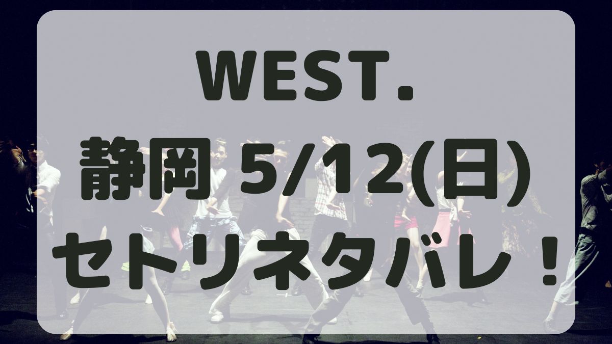 WEST.10thライブ静岡5/12セトリネタバレ！感想レポも！