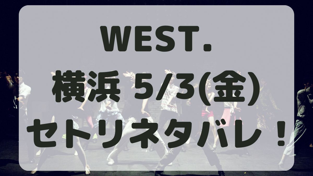 WEST.10thライブ横浜5/3セトリネタバレ！感想レポも！