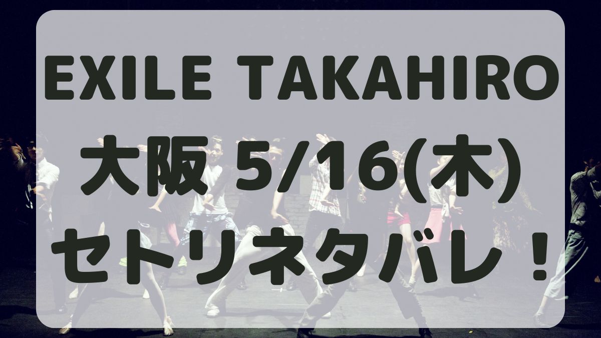 EXILE TAKAHIRO大阪5/16セトリネタバレ！感想レポも！
