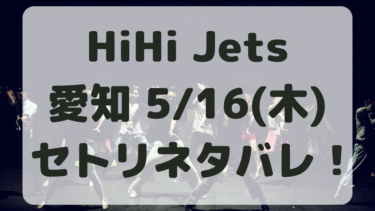 HiHi Jetsツアー愛知5/16セトリネタバレ！感想レポも！