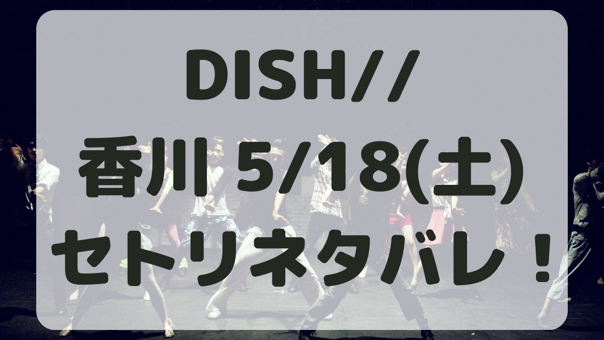 DISH//ライブ香川5/18セトリネタバレ！感想レポ！