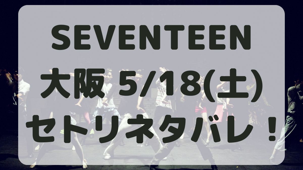 SEVENTEEN大阪公演5/18セトリネタバレ！感想レポも！