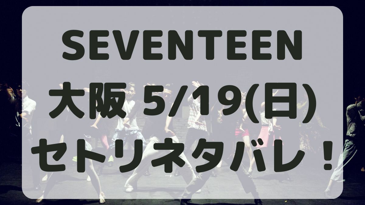 SEVENTEEN大阪公演5/19セトリネタバレ！感想レポも！