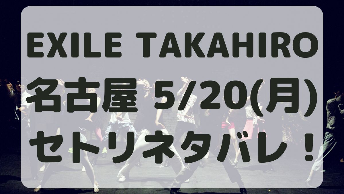 EXILE TAKAHIRO名古屋5/20セトリネタバレ！感想レポも！