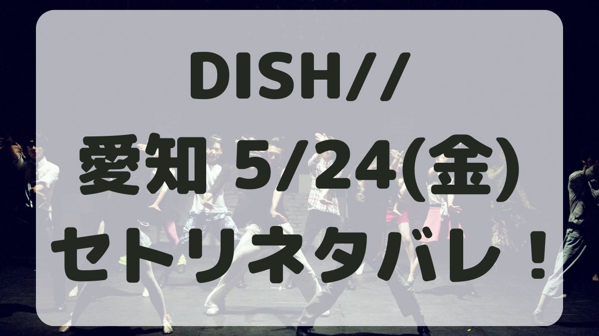 DISH//ライブ愛知5/24セトリネタバレ！感想レポも！