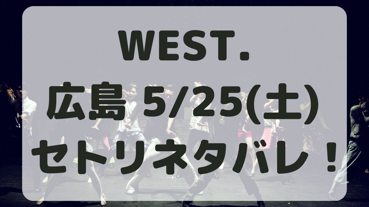 WEST.10thライブ広島5/25セトリネタバレ！感想レポも！