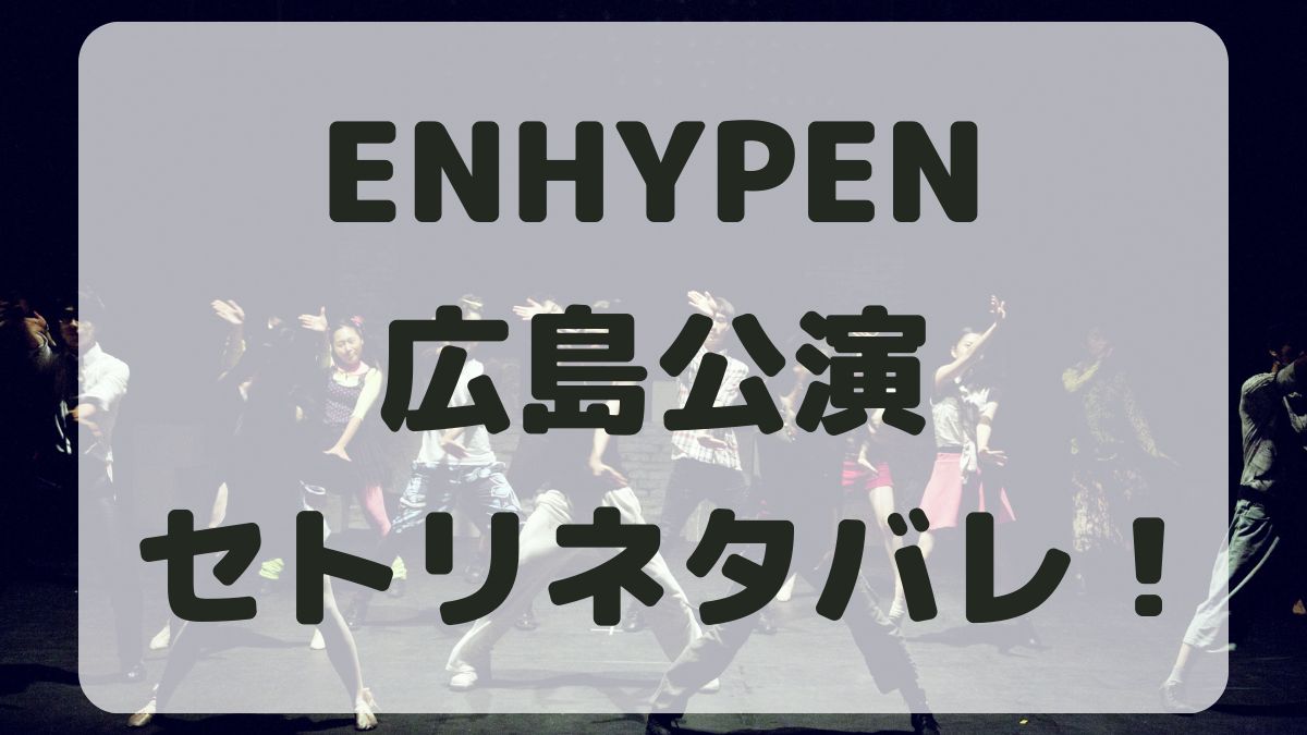 ENHYPENツアー2024広島公演セトリネタバレ！感想レポも！