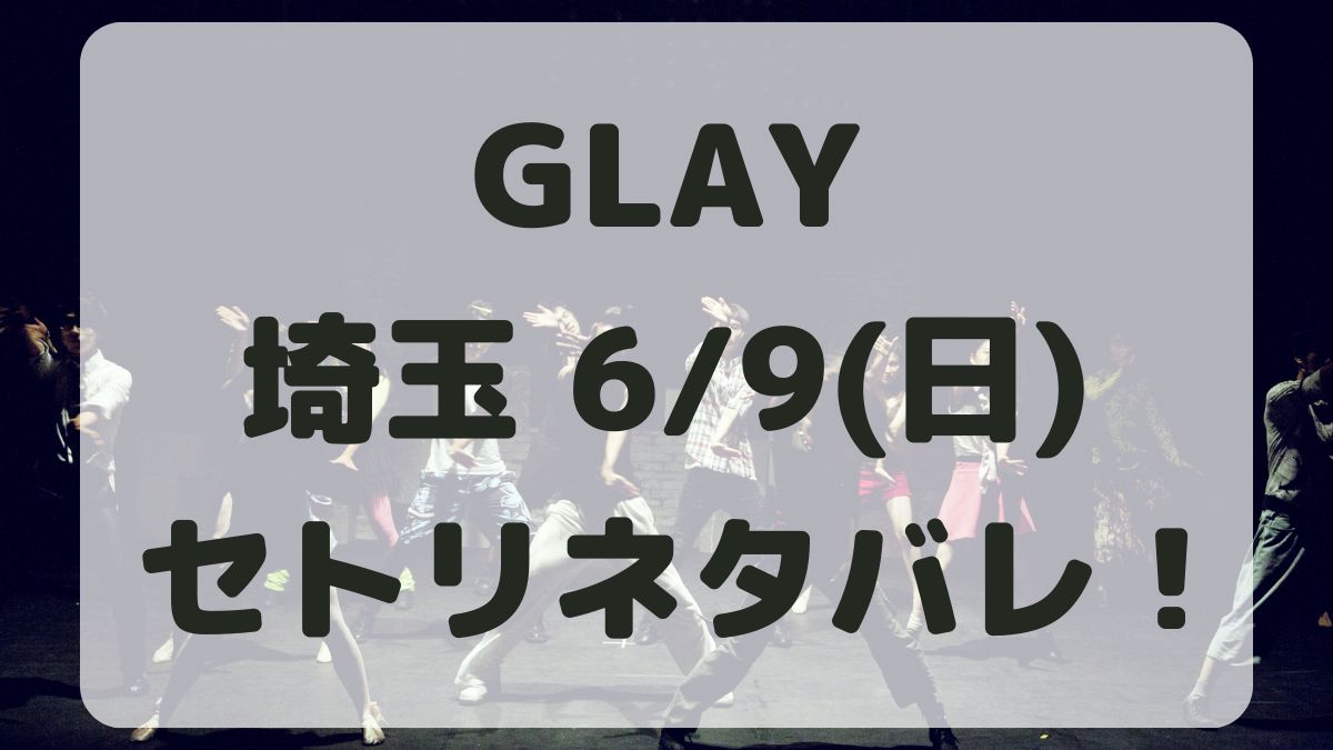 GLAY30周年ライブ埼玉6/9セトリネタバレ！感想レポも！