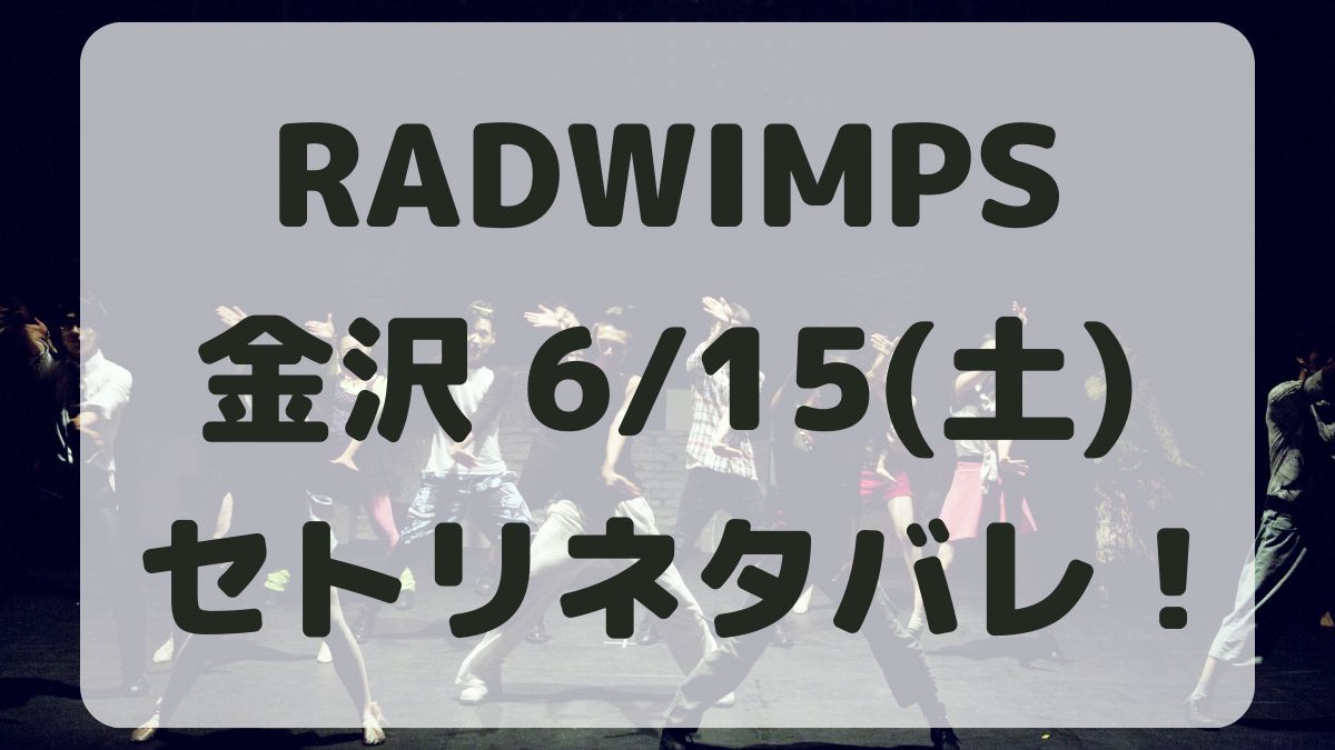 RADWIMPSアジアツアー金沢6/15セトリネタバレ！感想レポも