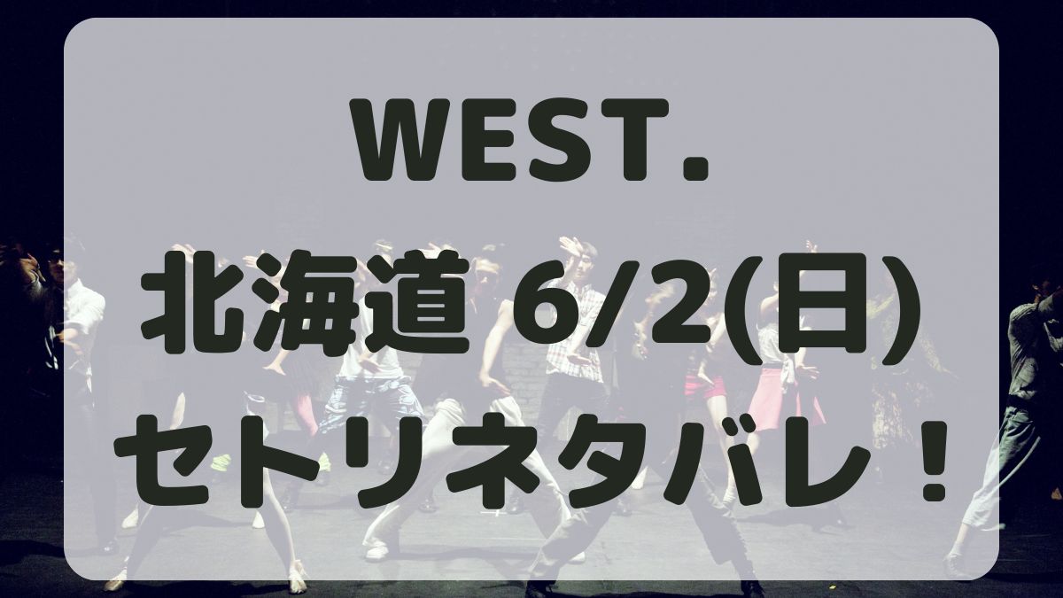 WEST.10thライブ北海道6/2セトリネタバレ！感想レポも！