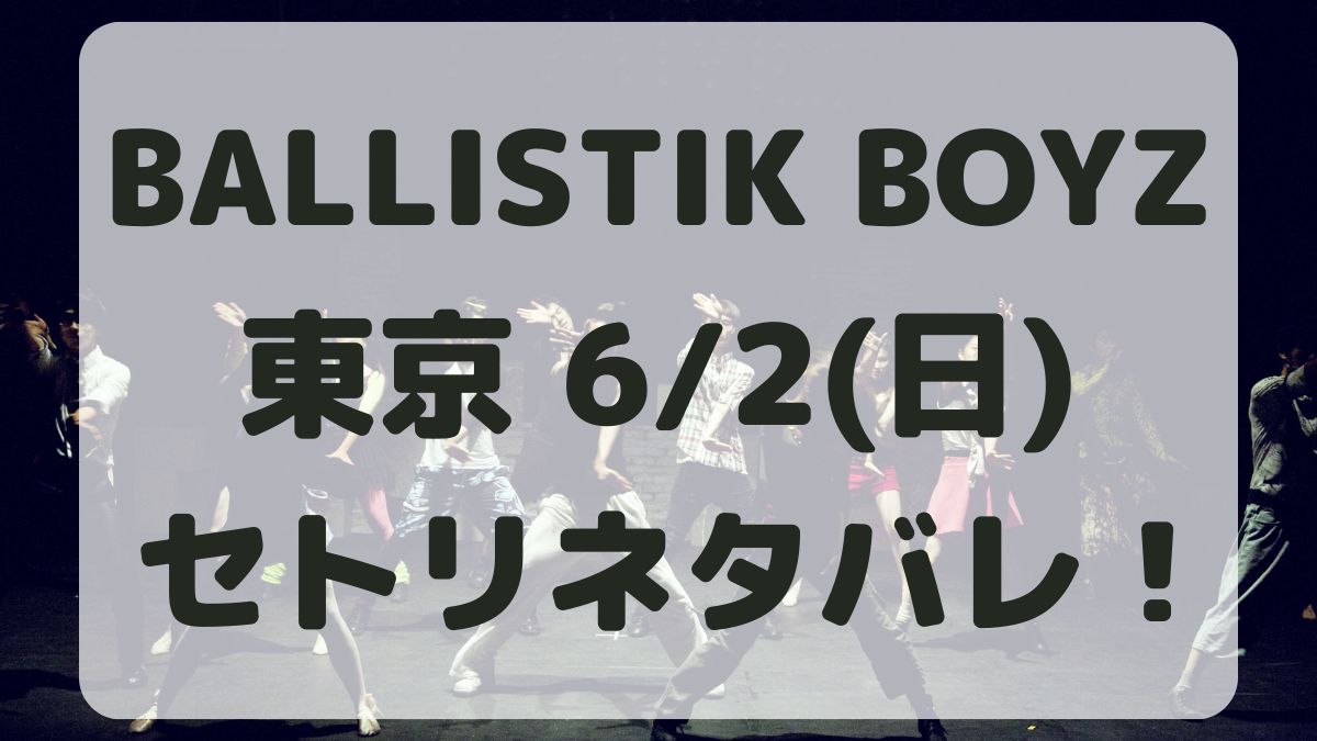 BALLISTIK BOYZライブ東京6/2セトリネタバレ！