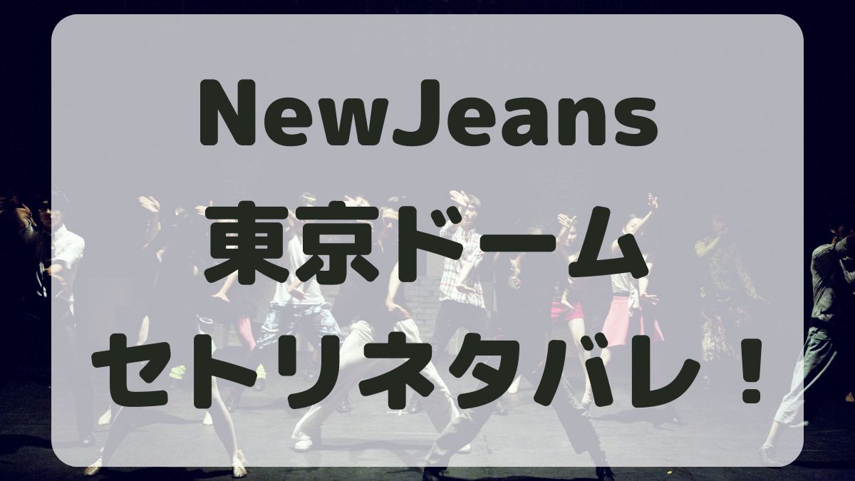 NewJeansライブ2024東京ドームセトリネタバレ！感想レポも！