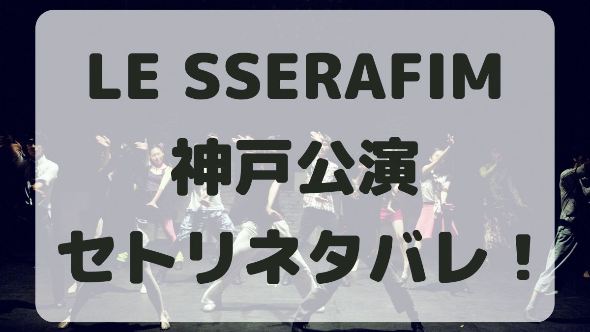 LE SSERAFIMライブ2024神戸公演セトリネタバレ！感想レポも！