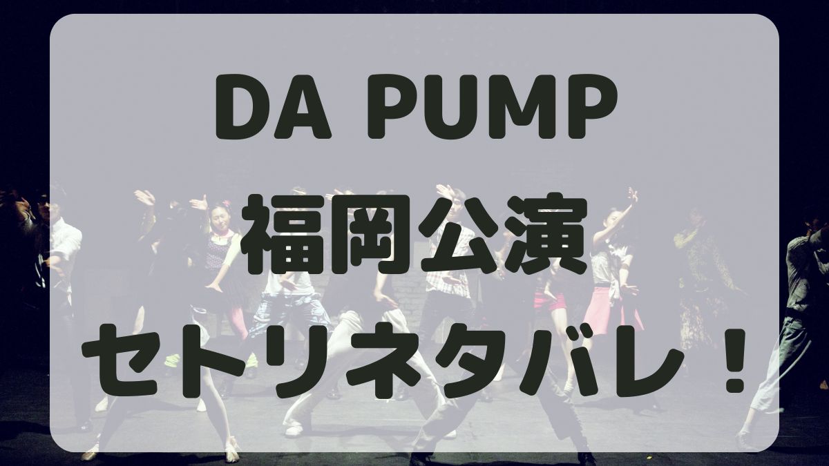 DA PUMPライブ2024福岡公演セトリネタバレ！感想レポも！