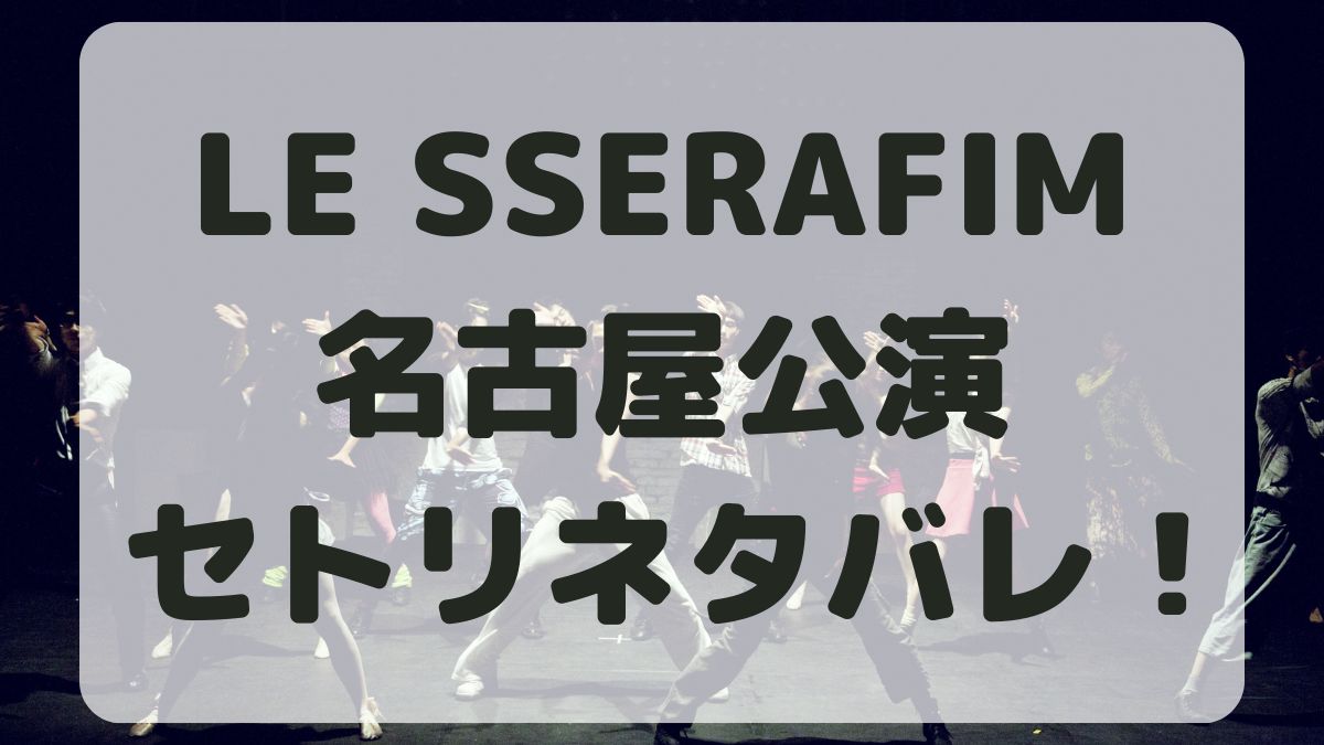 LE SSERAFIMライブ2024名古屋公演セトリネタバレ！感想レポも！