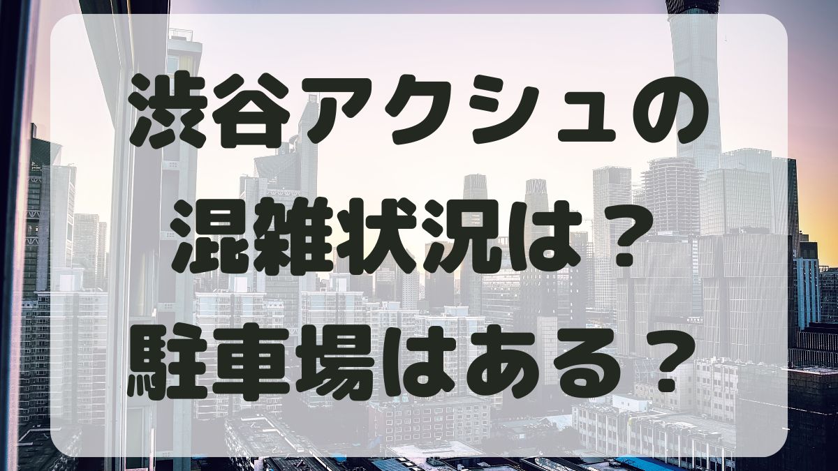 渋谷アクシュの混雑状況は？テナントの飲食店と駐車場・アクセス方法も紹介