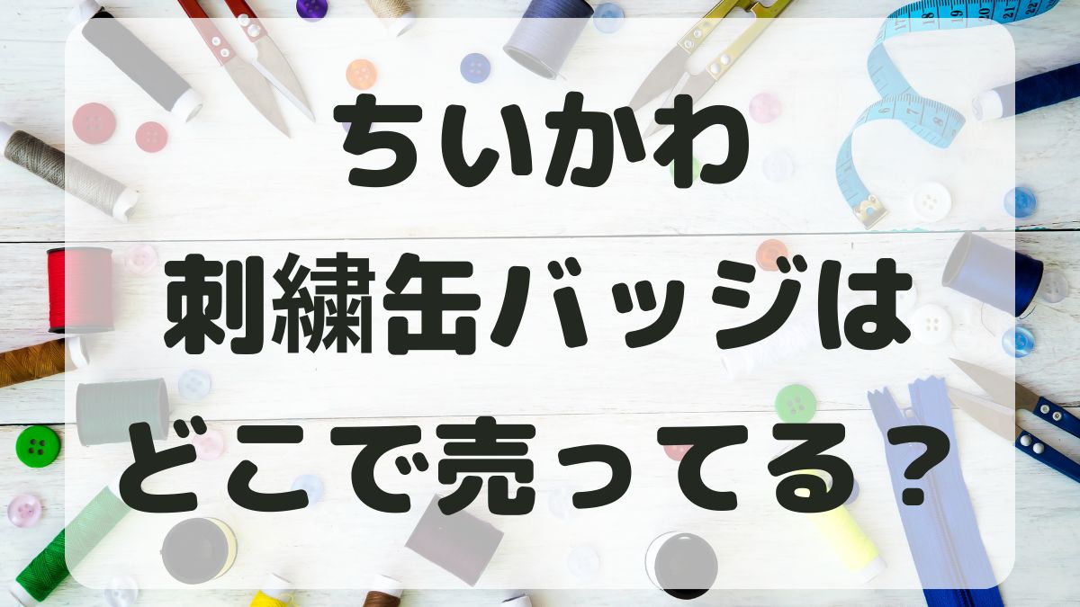 ちいかわ刺繍缶バッジはどこで売ってる？予約はできる？販売店を調査