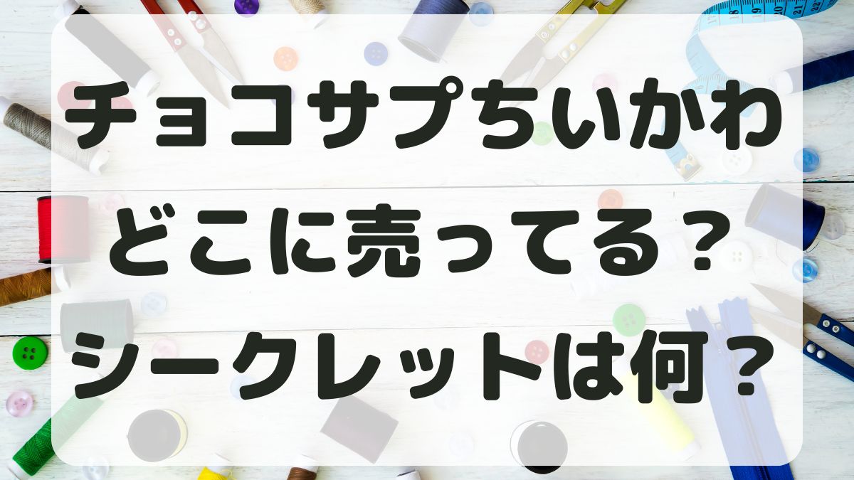 チョコサプちいかわはどこに売ってる？予約はできる？シークレットも調査