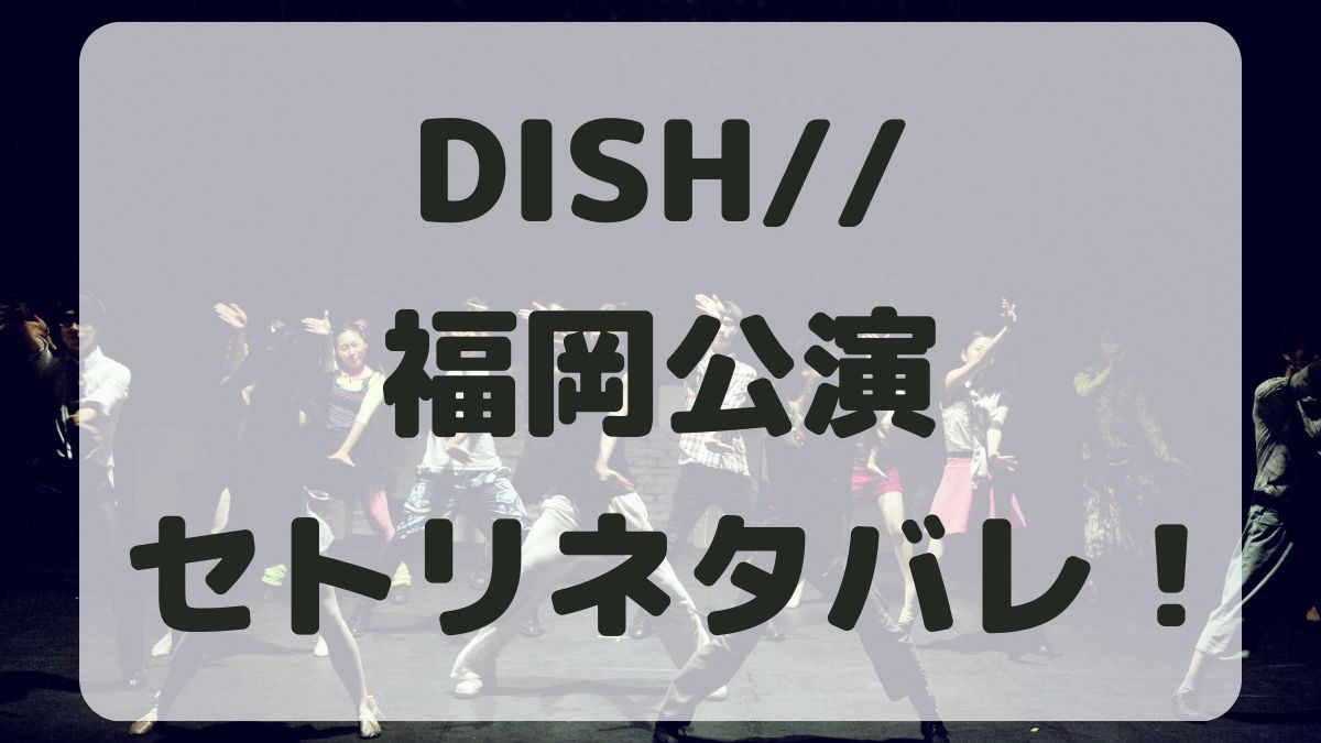 DISH//ライブ2024福岡公演セトリネタバレ！感想レポも！