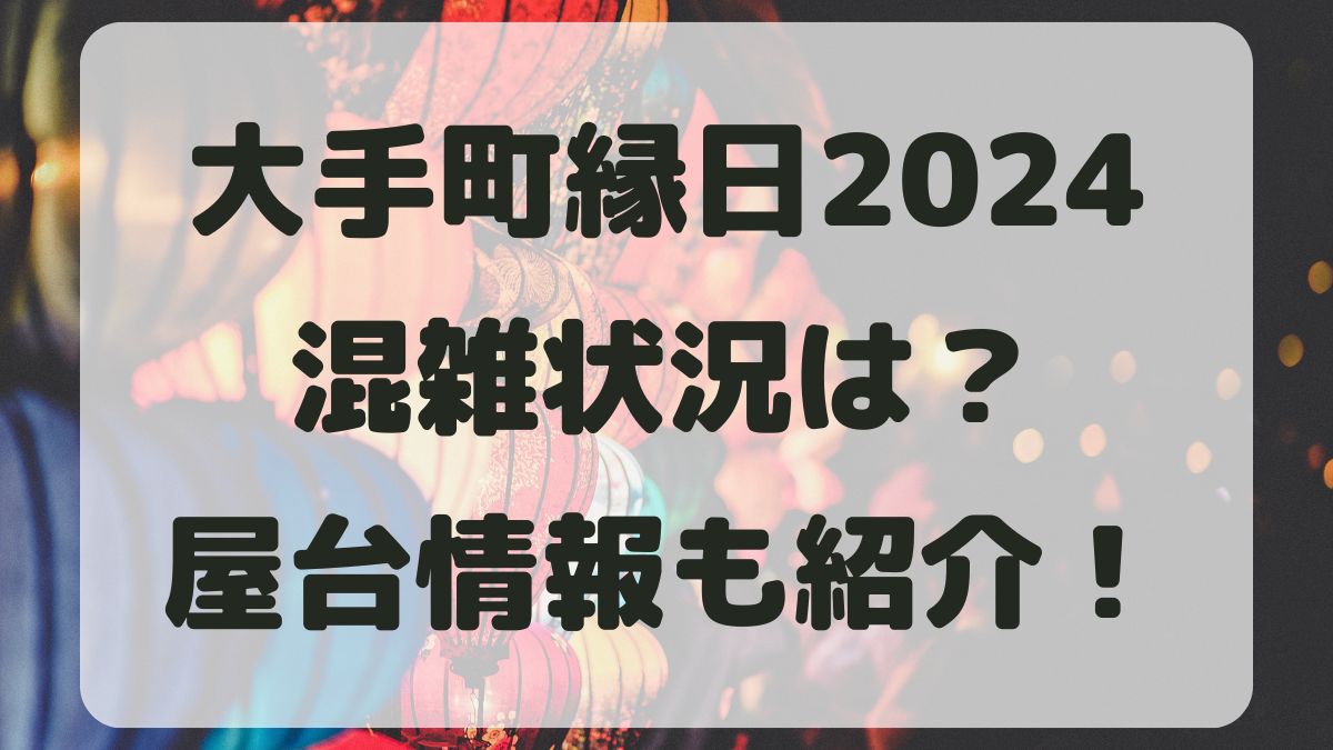 大手町縁日2024の混雑状況は？屋台の場所とアクセス方法を紹介！