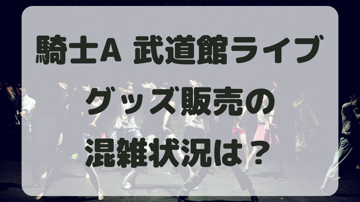 騎士Aライブ武道館グッズ販売の混雑状況は？何時までに並べばいいか紹介！