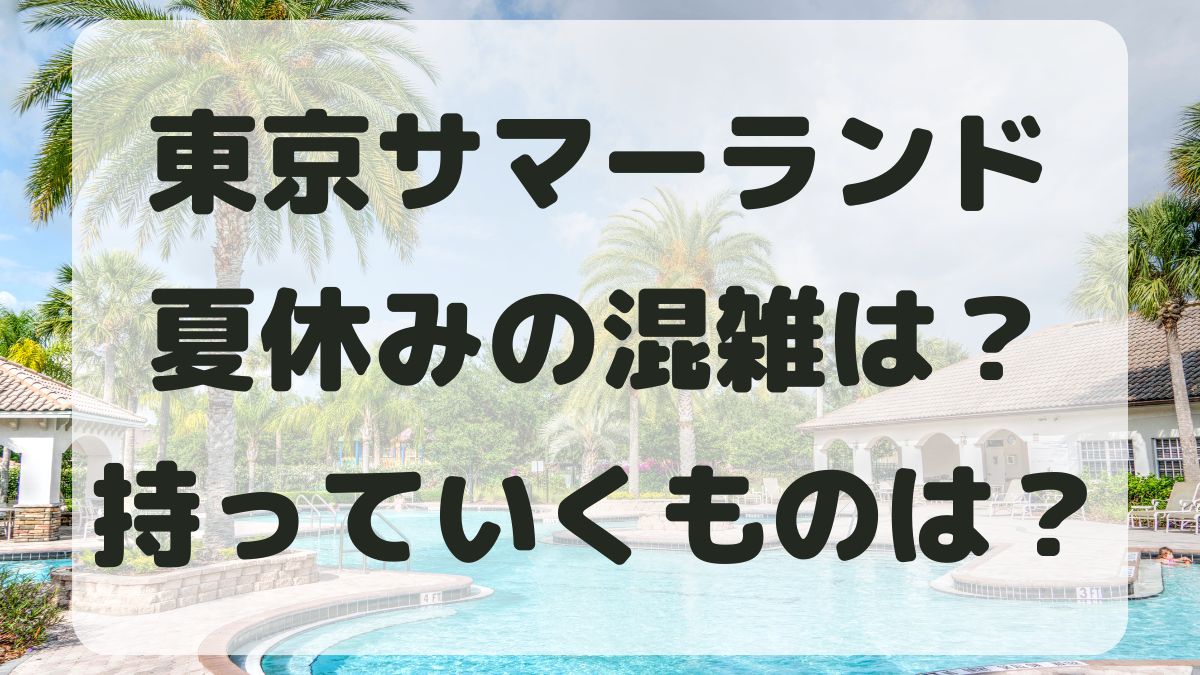 東京サマーランド夏休みの混雑状況は？持ち物で便利なものも紹介！