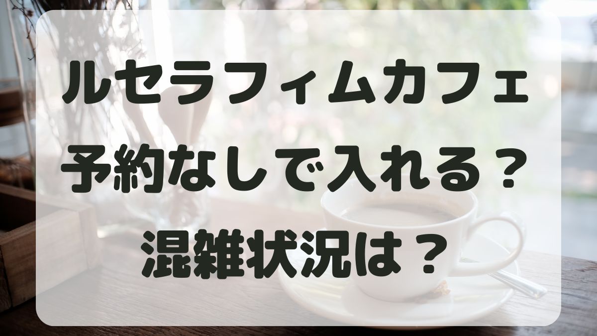 ルセラフィムカフェは予約なしで入れる？開催店舗と混雑状況を調査！