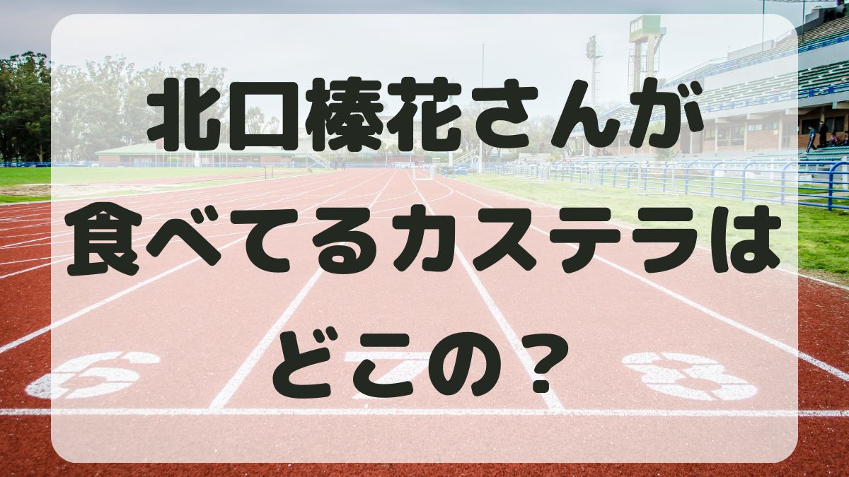 北口榛花のカステラはどこの？腹ばいで寝そべって食べる理由も調査！