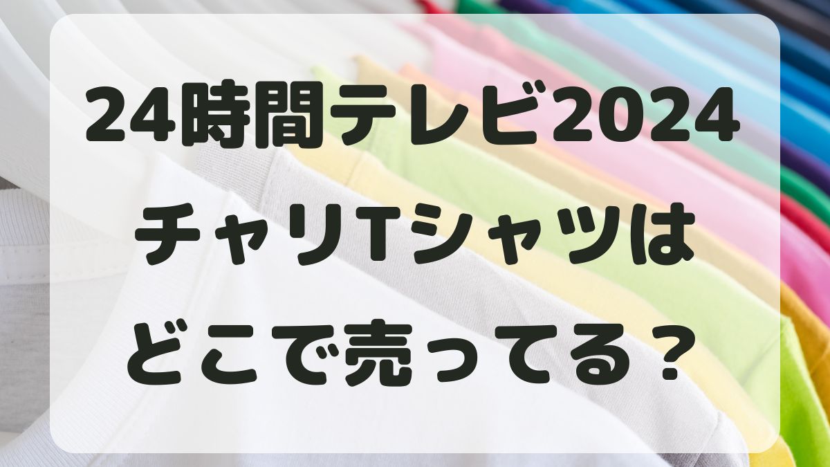 24時間テレビ2024のTシャツはどこで売ってる？取り扱い店舗を調査！