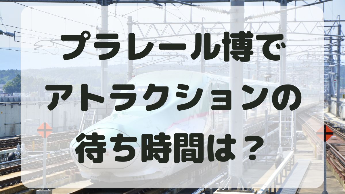 プラレール博アトラクションの待ち時間はどのくらい？予約はできる？