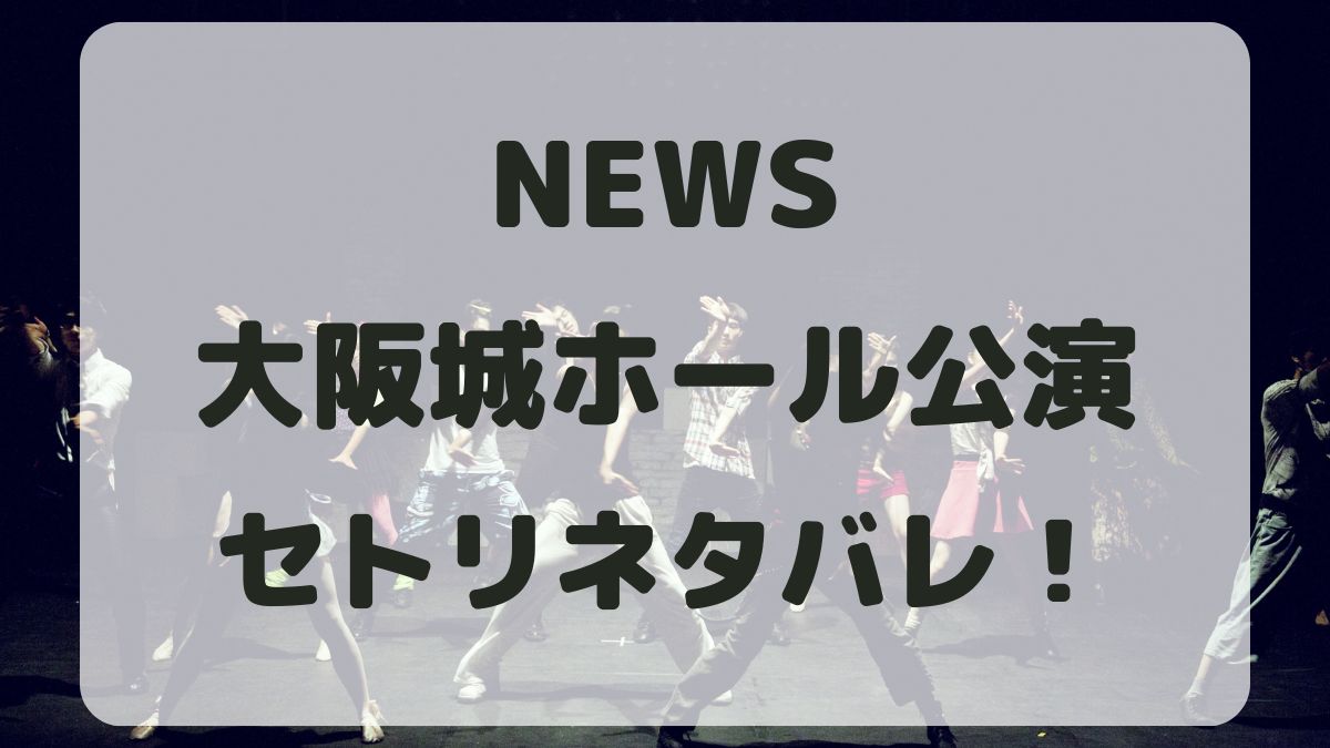 NEWSライブ2024大阪城ホール公演セトリネタバレ！感想レポも！