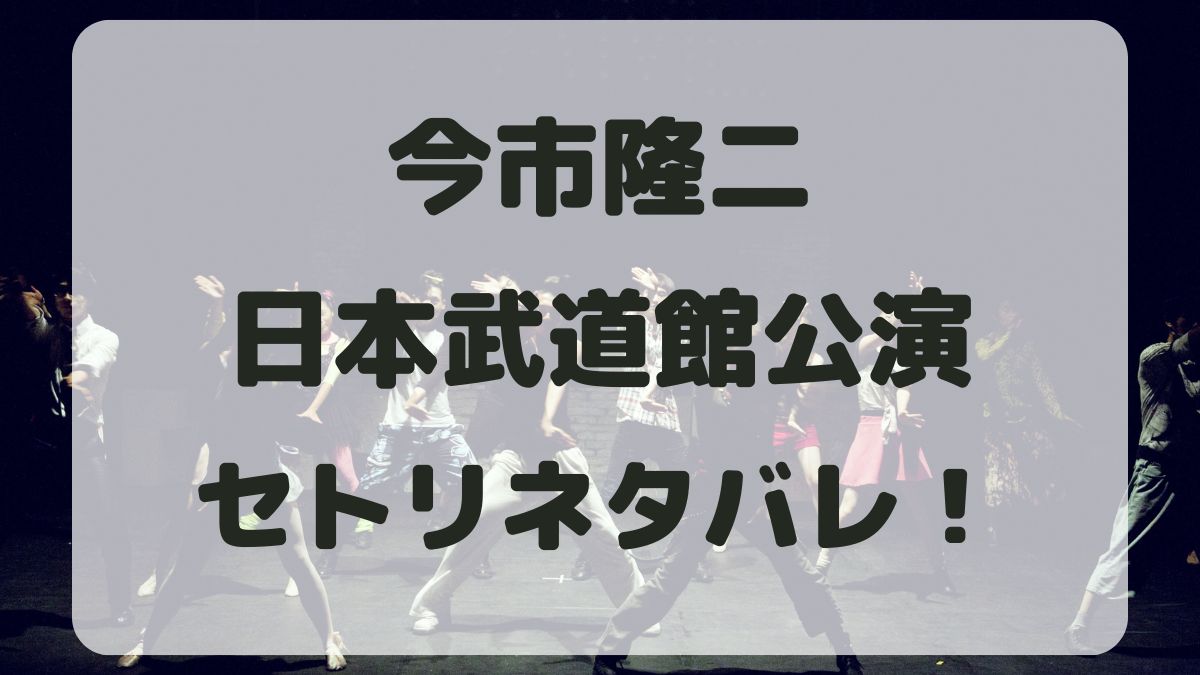 今市隆二ソロライブ2024日本武道館セトリネタバレ！感想レポも！