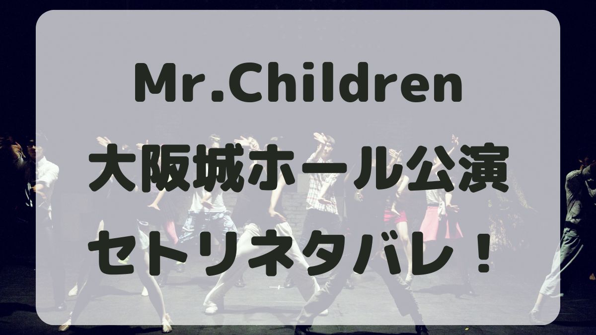 Mr.Childrenツアー2024大阪城ホール公演セトリネタバレ！