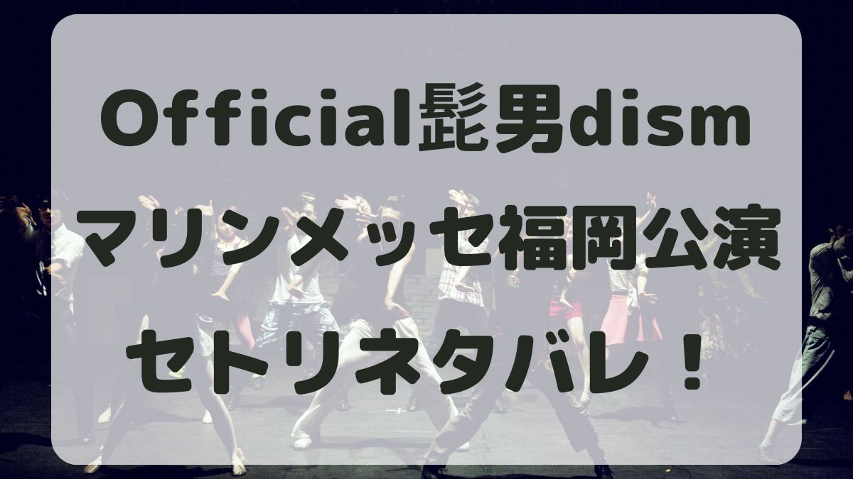 Official髭男dismツアー2024福岡公演セトリネタバレ！