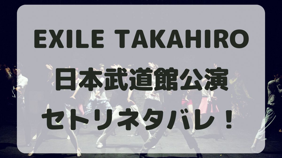 EXILE TAKAHIROライブ2024日本武道館セトリネタバレ！