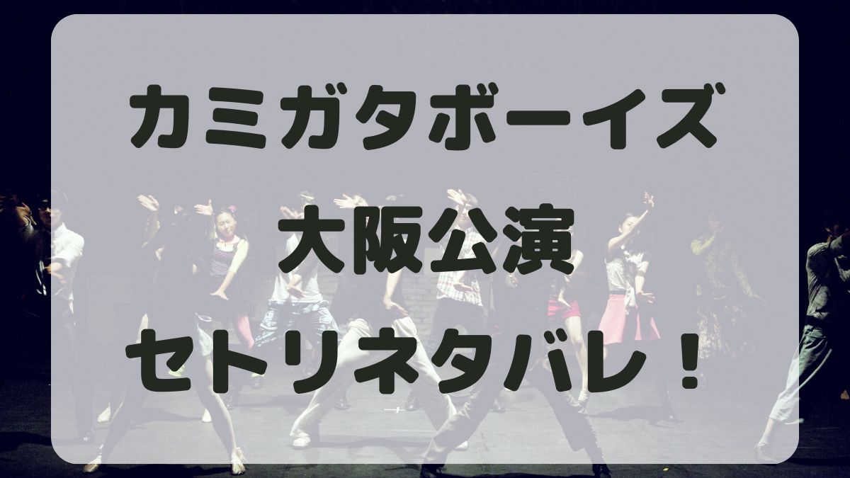 カミガタボーイズ2024大阪公演セトリネタバレ！感想レポも！