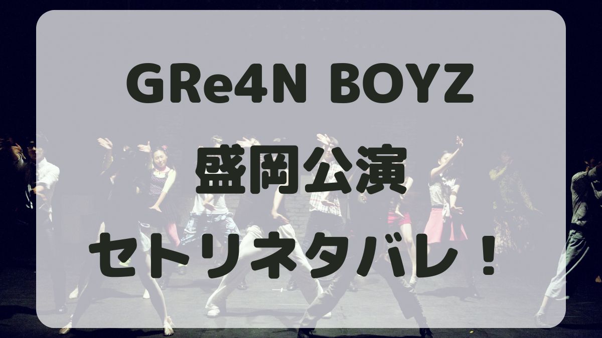 GRe4N BOYZライブ2024盛岡公演セトリネタバレ！感想レポも！