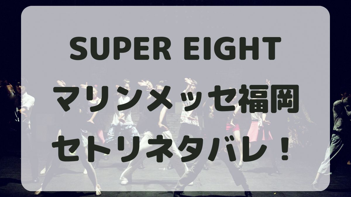 SUPER EIGHT2024マリンメッセ福岡公演セトリネタバレ！