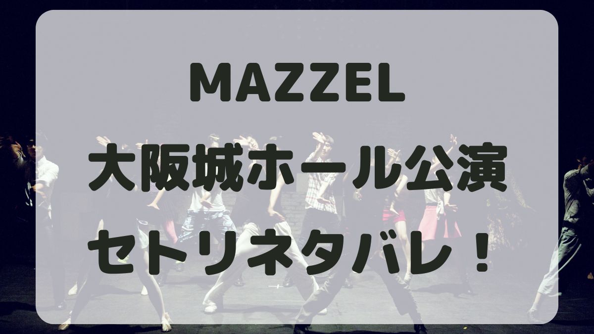 MAZZEL2024大阪城ホール公演セトリネタバレ！感想レポも！