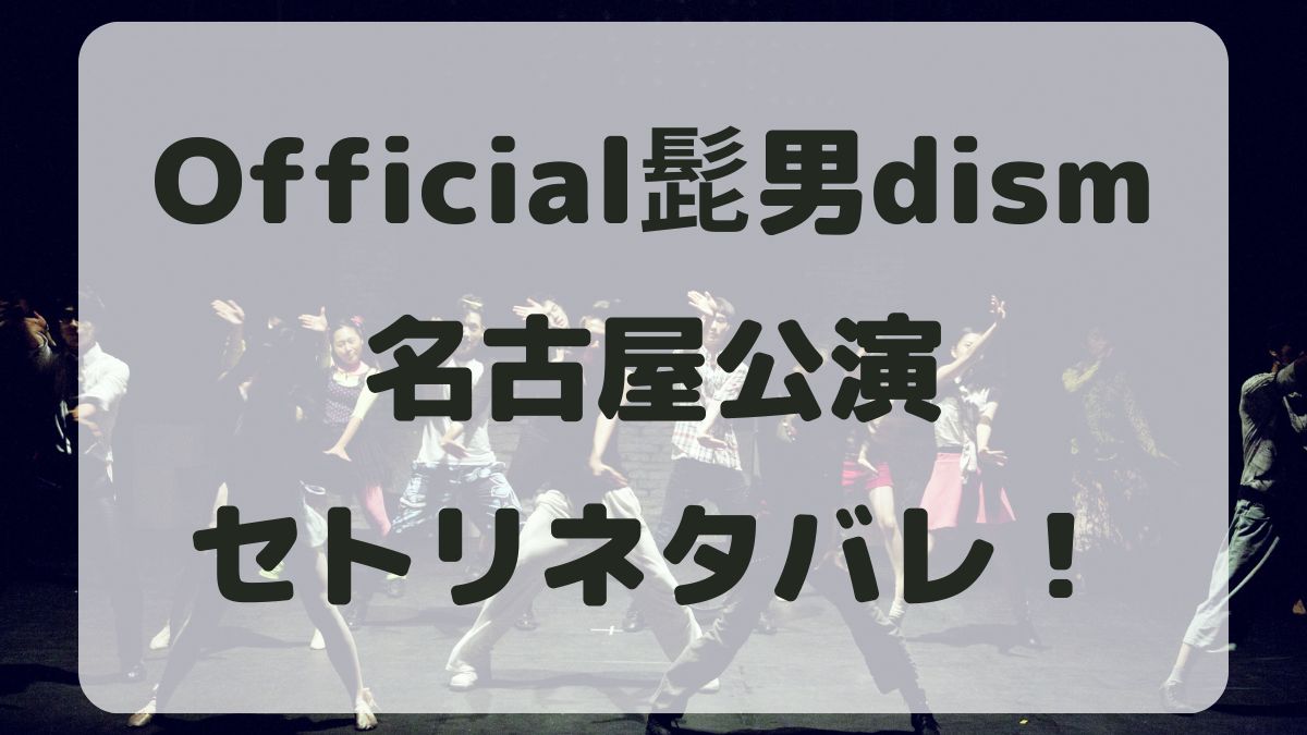 Official髭男dism2024名古屋公演セトリネタバレ！感想レポも！