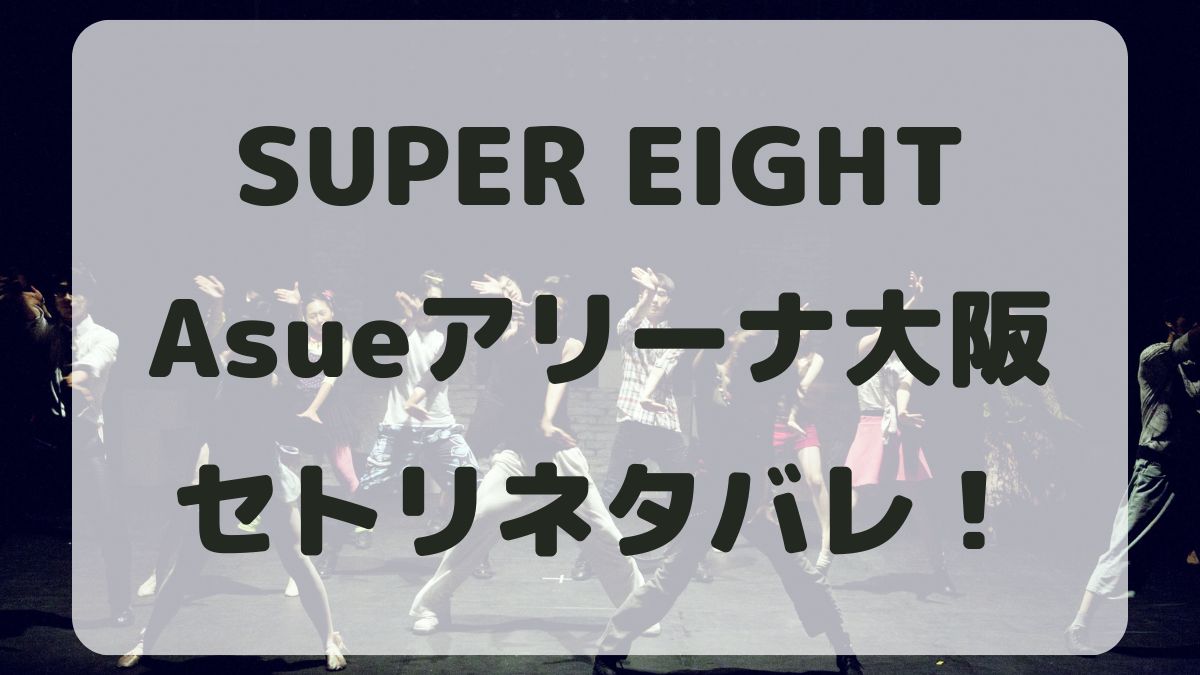 SUPER EIGHT2024Asueアリーナ大阪公演セトリネタバレ！