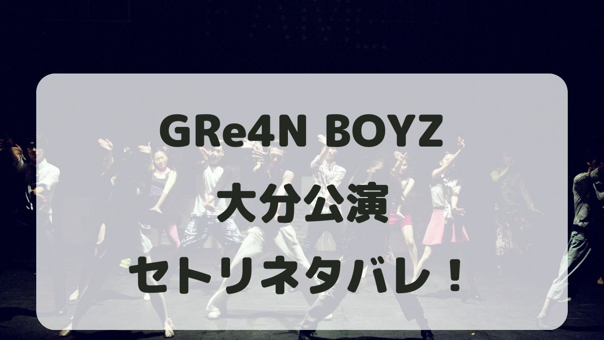 GRe4N BOYZライブ2024大分公演セトリネタバレ！感想レポも！