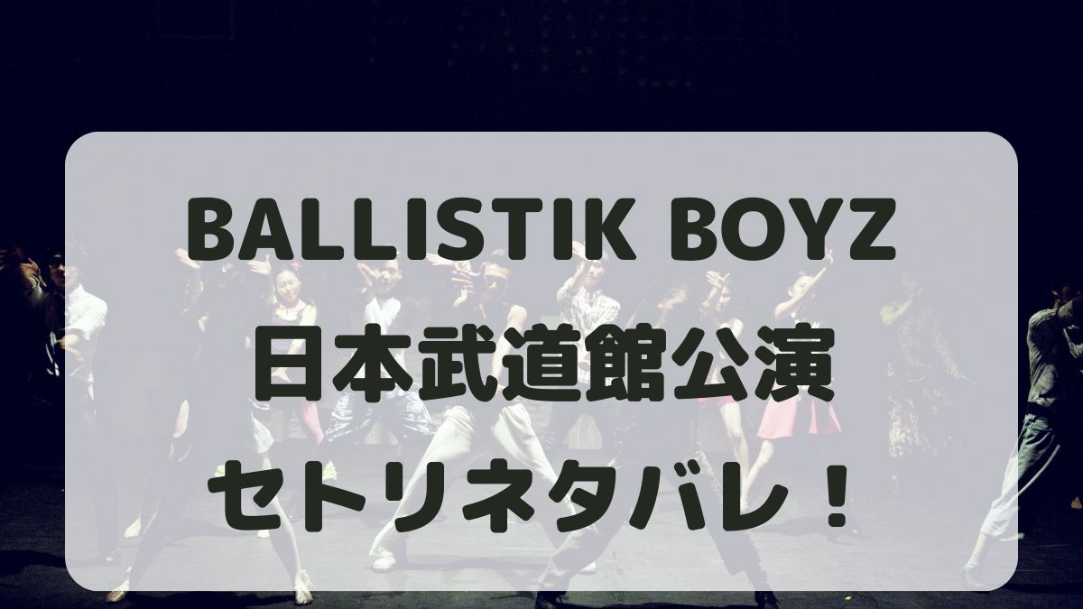 BALLISTIK BOYZライブ2024日本武道館セトリネタバレ！