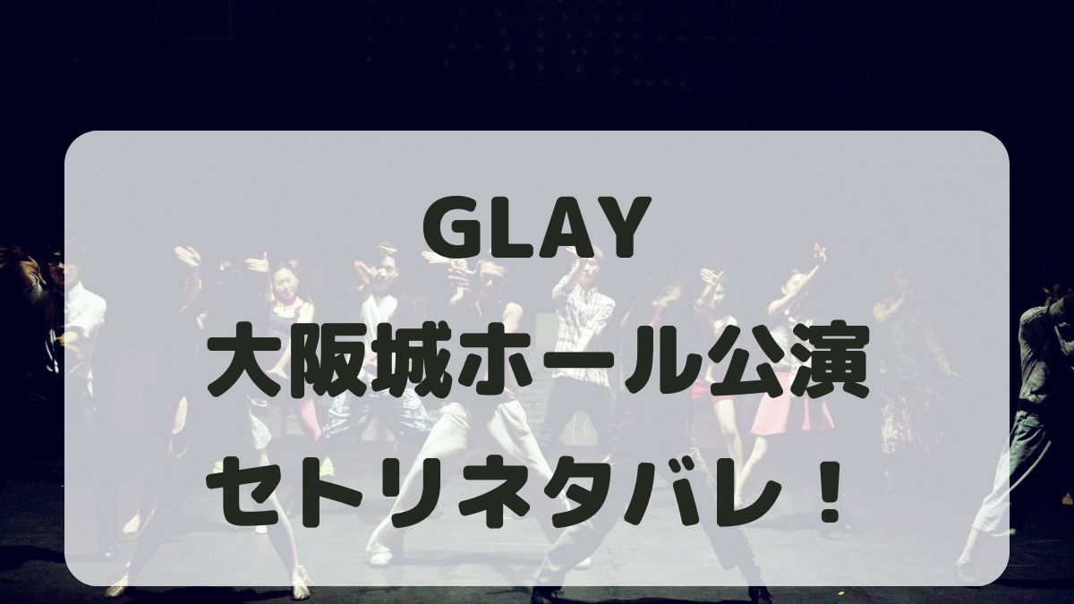 GLAY30周年ライブ大阪城ホール公演セトリネタバレ！感想レポも！