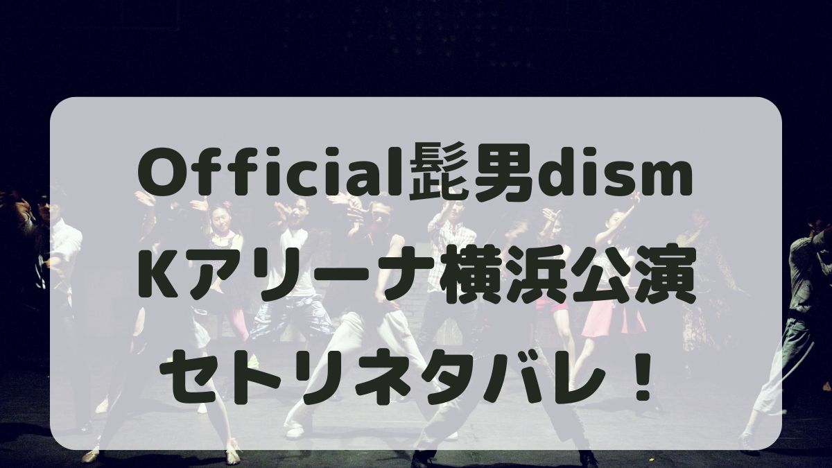 Official髭男dism2024横浜公演セトリネタバレ！感想レポも！