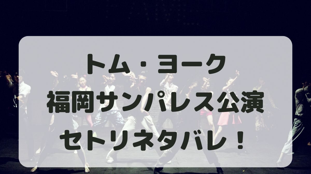 トム・ヨーク来日ライブ2024福岡公演セトリネタバレ！感想レポも！