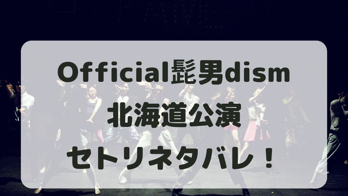 Official髭男dism2024北海道公演セトリネタバレ！感想レポも！